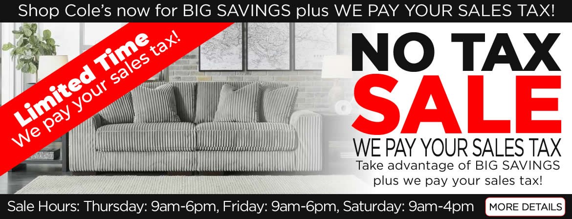 Any piece of furniture, any mattress... Cole's will pay the sales tax on your in-stock purchase.
