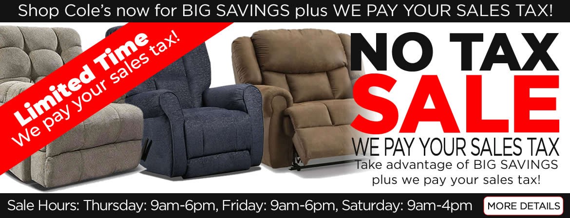Any piece of furniture, any mattress... Cole's will pay the sales tax on your in-stock purchase.